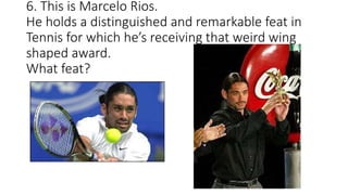 6. This is Marcelo Rios.
He holds a distinguished and remarkable feat in
Tennis for which he’s receiving that weird wing
shaped award.
What feat?
 