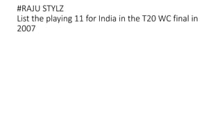 #RAJU STYLZ
List the playing 11 for India in the T20 WC final in
2007
 
