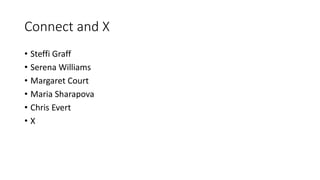 Connect and X
• Steffi Graff
• Serena Williams
• Margaret Court
• Maria Sharapova
• Chris Evert
• X
 