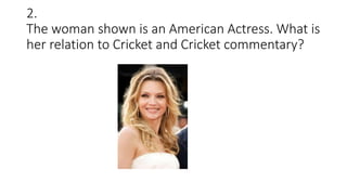 2.
The woman shown is an American Actress. What is
her relation to Cricket and Cricket commentary?
 