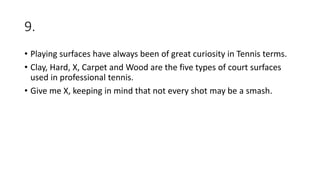 9.
• Playing surfaces have always been of great curiosity in Tennis terms.
• Clay, Hard, X, Carpet and Wood are the five types of court surfaces
used in professional tennis.
• Give me X, keeping in mind that not every shot may be a smash.
 