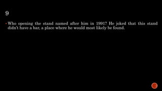 9
 Who opening the stand named after him in 1991? He joked that this stand
didn’t have a bar, a place where he would most likely be found.
 