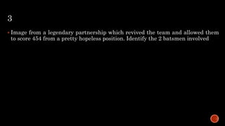 3
 Image from a legendary partnership which revived the team and allowed them
to score 454 from a pretty hopeless position. Identify the 2 batsmen involved
 