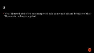 2
 What ill-fated and often misinterpreted rule came into picture because of this?
The rule is no longer applied.
 
