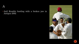 A
 Anil Kumble bowling with a broken jaw in
Antigua 2002
 