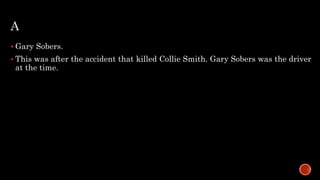 A
 Gary Sobers.
 This was after the accident that killed Collie Smith. Gary Sobers was the driver
at the time.
 