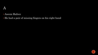 A
 Aseem Hafeez
 He had a pair of missing fingers on his right hand
 
