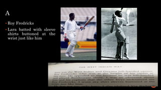 A
 Roy Fredricks
 Lara batted with sleeve
shirts buttoned at the
wrist just like him
 