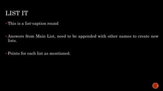 LIST IT
 This is a list-caption round
 Answers from Main List, need to be appended with other names to create new
lists.
 Points for each list as mentioned.
 