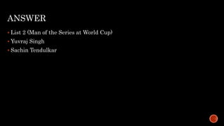 ANSWER
 List 2 (Man of the Series at World Cup)
 Yuvraj Singh
 Sachin Tendulkar
 