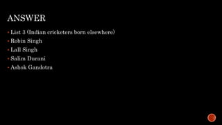 ANSWER
 List 3 (Indian cricketers born elsewhere)
 Robin Singh
 Lall Singh
 Salim Durani
 Ashok Gandotra
 