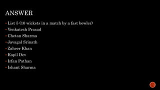 ANSWER
 List 5 (10 wickets in a match by a fast bowler)
 Venkatesh Prasad
 Chetan Sharma
 Javagal Srinath
 Zaheer Khan
 Kapil Dev
 Irfan Pathan
 Ishant Sharma
 
