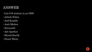 ANSWER
 List 6 (6 wickets in an ODI)
 Ashish Nehra
 Anil Kumble
 Amit Mishra
 Sreesanth
 Ajit Agarkar
 Murali Kartik
 Stuart Binny
 