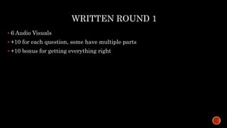 WRITTEN ROUND 1
 6 Audio Visuals
 +10 for each question, some have multiple parts
 +10 bonus for getting everything right
 