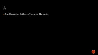 A
 Joe Hussain, father of Naseer Hussain
 