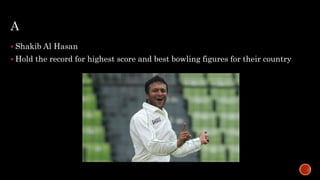 A
 Shakib Al Hasan
 Hold the record for highest score and best bowling figures for their country
 