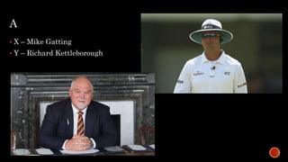 A
 X – Mike Gatting
 Y – Richard Kettleborough
 