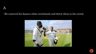 A
 He removed his famous white wristbands and threw them to the crowd.
 