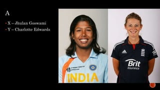 A
 X – Jhulan Goswami
 Y – Charlotte Edwards
 