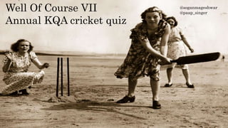 Well Of Course VII
Annual KQA cricket quiz
@soganmageshwar
@paap_singer
 