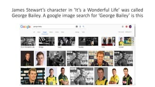 James Stewart’s character in ‘It’s a Wonderful Life’ was called
George Bailey. A google image search for ‘George Bailey’ is this
 