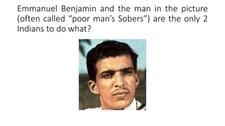 Emmanuel Benjamin and the man in the picture
(often called “poor man’s Sobers”) are the only 2
Indians to do what?
 