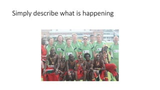 Simply describe what is happening
 