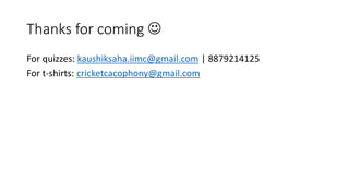 Thanks for coming 
For quizzes: kaushiksaha.iimc@gmail.com | 8879214125
For t-shirts: cricketcacophony@gmail.com
 