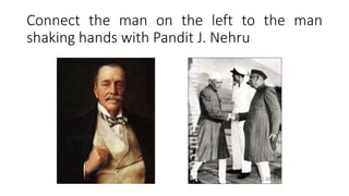 Connect the man on the left to the man
shaking hands with Pandit J. Nehru
 