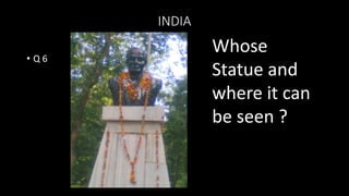 INDIA
• Q 6
Whose
Statue and
where it can
be seen ?
 