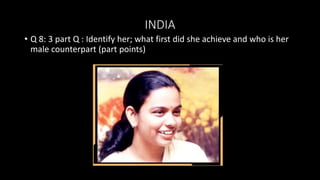 INDIA
• Q 8: 3 part Q : Identify her; what first did she achieve and who is her
male counterpart (part points)
 