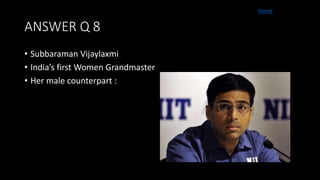 ANSWER Q 8
• Subbaraman Vijaylaxmi
• India’s first Women Grandmaster
• Her male counterpart :
Home
 