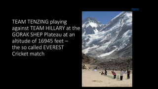 TEAM TENZING playing
against TEAM HILLARY at the
GORAK SHEP Plateau at an
altitude of 16945 feet –
the so called EVEREST
Cricket match
Home
 