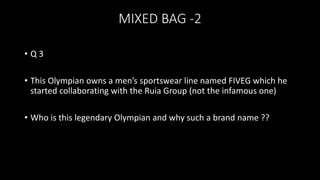 MIXED BAG -2
• Q 3
• This Olympian owns a men’s sportswear line named FIVEG which he
started collaborating with the Ruia Group (not the infamous one)
• Who is this legendary Olympian and why such a brand name ??
 