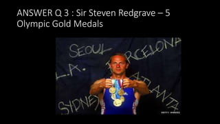 ANSWER Q 3 : Sir Steven Redgrave – 5
Olympic Gold Medals
 