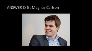ANSWER Q 6 : Magnus Carlsen
 