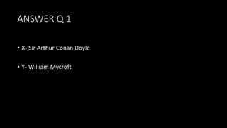 ANSWER Q 1
• X- Sir Arthur Conan Doyle
• Y- William Mycroft
 