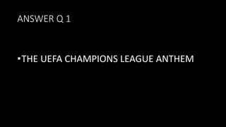 ANSWER Q 1
•THE UEFA CHAMPIONS LEAGUE ANTHEM
 