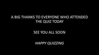 A BIG THANKS TO EVERYONE WHO ATTENDED
THE QUIZ TODAY
SEE YOU ALL SOON
HAPPY QUIZZING
 