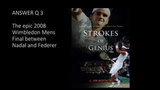 ANSWER Q 3
The epic 2008
Wimbledon Mens
Final between
Nadal and Federer
 