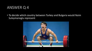 ANSWER Q 4
• To decide which country between Turkey and Bulgaria would Naim
Suleymanoglu represent
 
