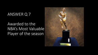 ANSWER Q 7
Awarded to the
NBA’s Most Valuable
Player of the season
 