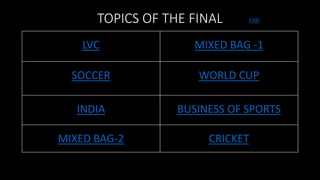 TOPICS OF THE FINAL
LVC MIXED BAG -1
SOCCER WORLD CUP
INDIA BUSINESS OF SPORTS
MIXED BAG-2 CRICKET
END
 