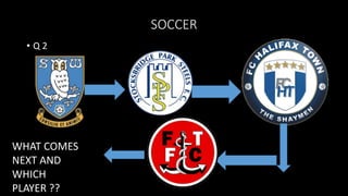 SOCCER
• Q 2
WHAT COMES
NEXT AND
WHICH
PLAYER ??
 