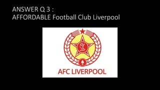 ANSWER Q 3 :
AFFORDABLE Football Club Liverpool
 
