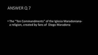 ANSWER Q 7
• The "Ten Commandments" of the Iglesia Maradoniana-
a religion, created by fans of Diego Maradona
 