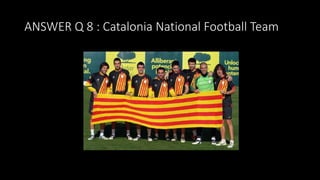 ANSWER Q 8 : Catalonia National Football Team
 