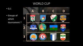 WORLD CUP
• Q 1
• Groups of
which
tournament ?
 