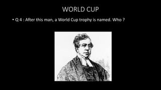 WORLD CUP
• Q 4 : After this man, a World Cup trophy is named. Who ?
 