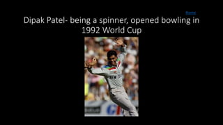 Dipak Patel- being a spinner, opened bowling in
1992 World Cup
Home
 
